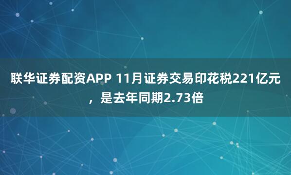 联华证券配资APP 11月证券交易印花税221亿元，是去年同期2.73倍