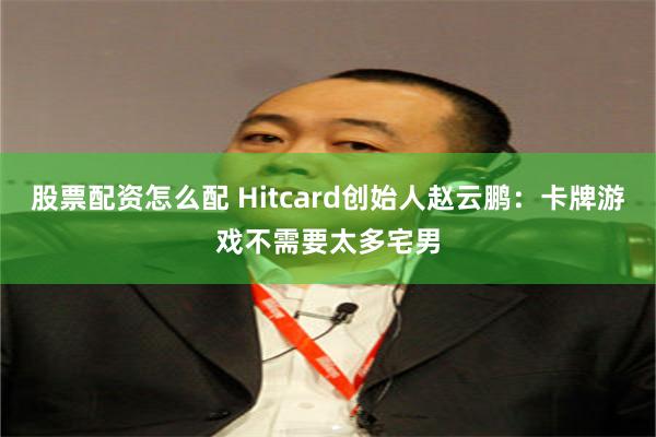 股票配资怎么配 Hitcard创始人赵云鹏：卡牌游戏不需要太多宅男