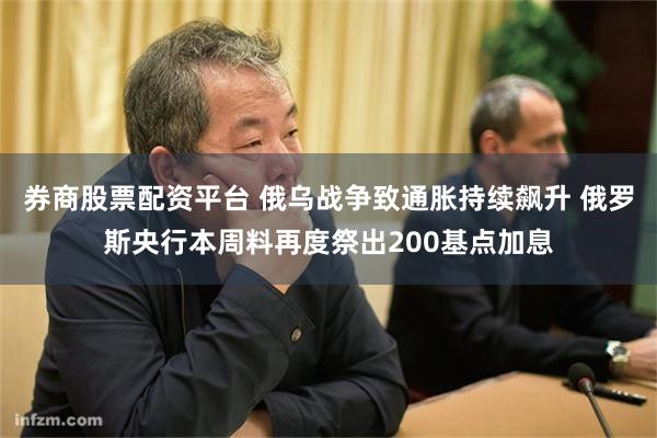 券商股票配资平台 俄乌战争致通胀持续飙升 俄罗斯央行本周料再度祭出200基点加息