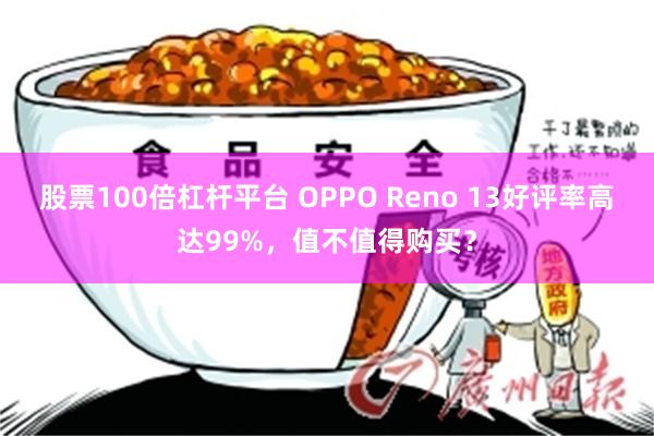 股票100倍杠杆平台 OPPO Reno 13好评率高达99%，值不值得购买？