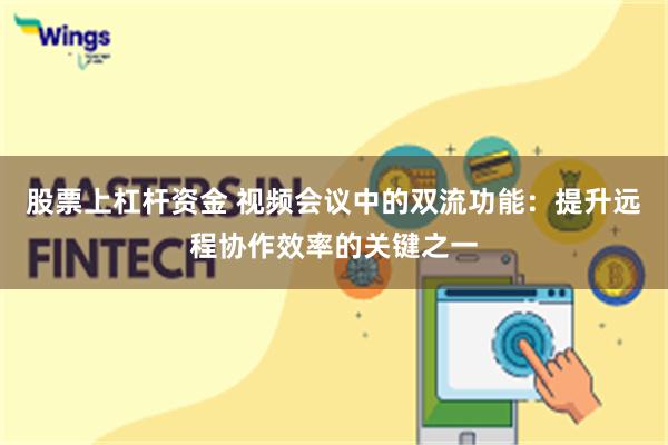 股票上杠杆资金 视频会议中的双流功能：提升远程协作效率的关键之一