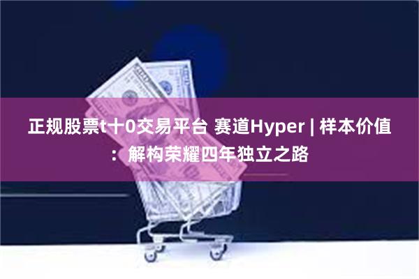 正规股票t十0交易平台 赛道Hyper | 样本价值：解构荣耀四年独立之路