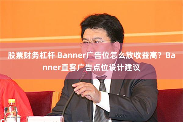 股票财务杠杆 Banner广告位怎么放收益高？Banner直客广告点位设计建议