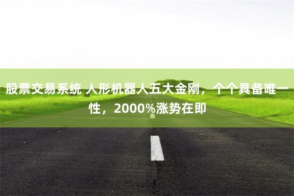 股票交易系统 人形机器人五大金刚，个个具备唯一性，2000%涨势在即