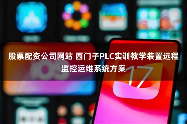 股票配资公司网站 西门子PLC实训教学装置远程监控运维系统方案