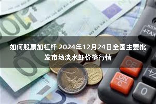 如何股票加杠杆 2024年12月24日全国主要批发市场淡水虾价格行情