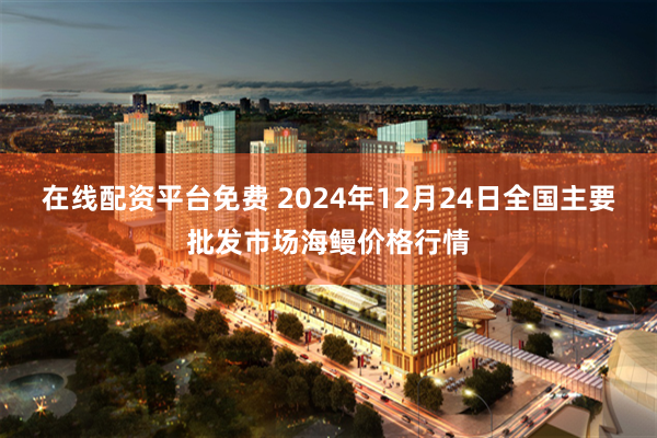 在线配资平台免费 2024年12月24日全国主要批发市场海鳗价格行情