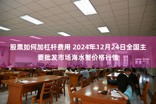 股票如何加杠杆费用 2024年12月24日全国主要批发市场海水蟹价格行情