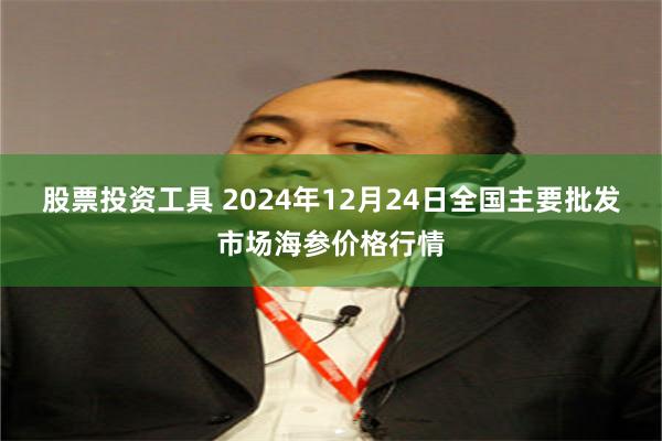 股票投资工具 2024年12月24日全国主要批发市场海参价格行情