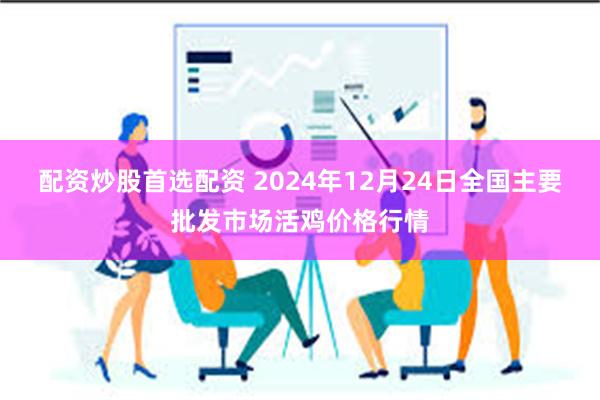 配资炒股首选配资 2024年12月24日全国主要批发市场活鸡价格行情