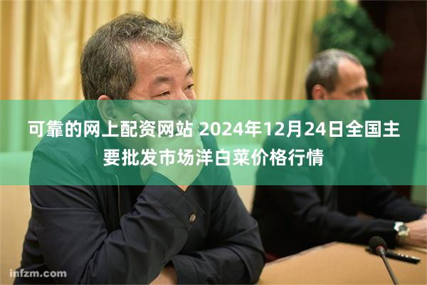 可靠的网上配资网站 2024年12月24日全国主要批发市场洋白菜价格行情