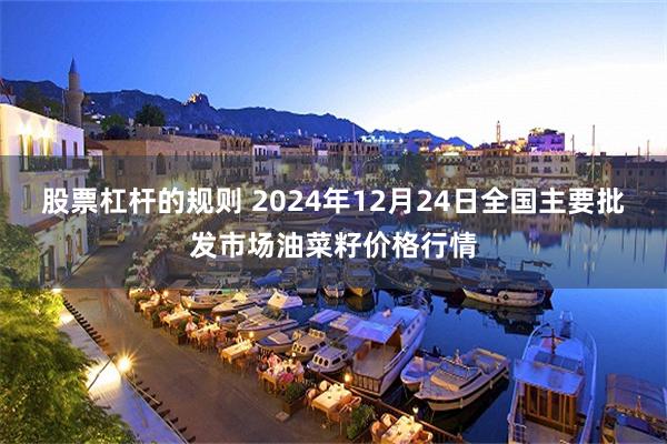 股票杠杆的规则 2024年12月24日全国主要批发市场油菜籽价格行情