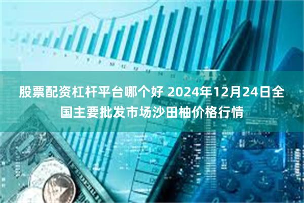 股票配资杠杆平台哪个好 2024年12月24日全国主要批发市场沙田柚价格行情