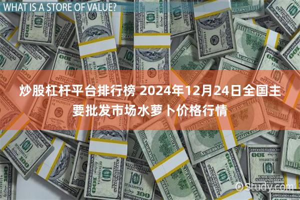 炒股杠杆平台排行榜 2024年12月24日全国主要批发市场水萝卜价格行情