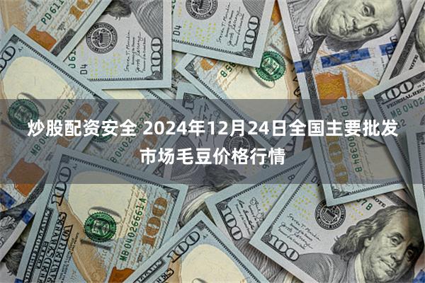 炒股配资安全 2024年12月24日全国主要批发市场毛豆价格行情