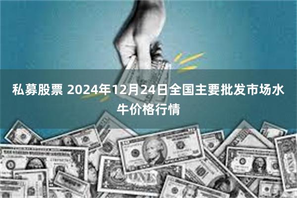 私募股票 2024年12月24日全国主要批发市场水牛价格行情