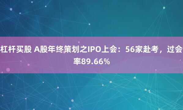 杠杆买股 A股年终策划之IPO上会：56家赴考，过会率89.66%