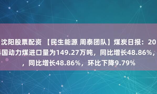 沈阳股票配资 【民生能源 周泰团队】煤炭日报：2024年11月份，泰国动力煤进口量为149.27万吨，同比增长48.86%，环比下降9.79%