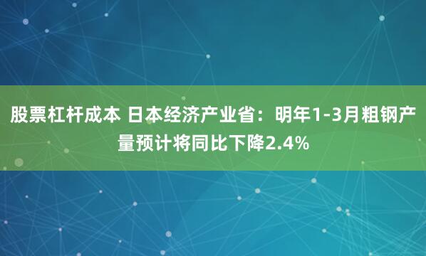 股票杠杆成本 日本经济产业省：明年1-3月粗钢产量预计将同比下降2.4%