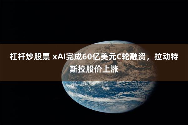 杠杆炒股票 xAI完成60亿美元C轮融资，拉动特斯拉股价上涨