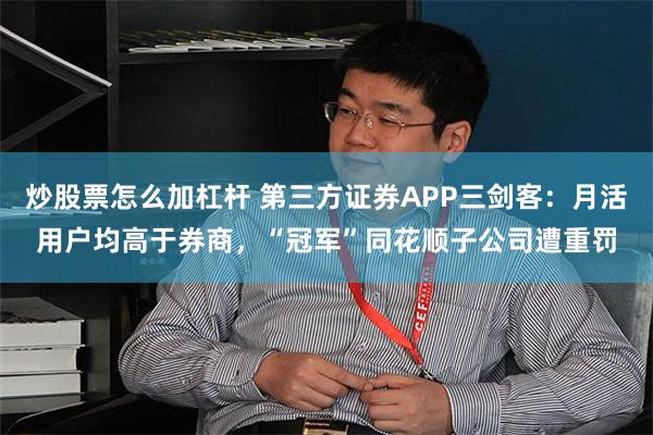 炒股票怎么加杠杆 第三方证券APP三剑客：月活用户均高于券商，“冠军”同花顺子公司遭重罚