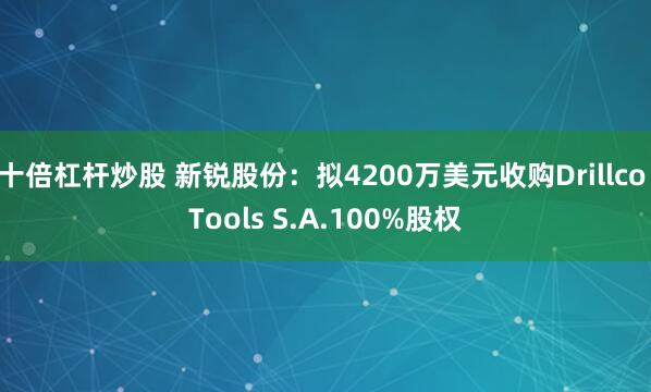 十倍杠杆炒股 新锐股份：拟4200万美元收购Drillco Tools S.A.100%股权