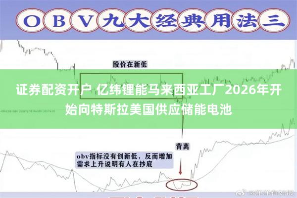 证券配资开户 亿纬锂能马来西亚工厂2026年开始向特斯拉美国供应储能电池