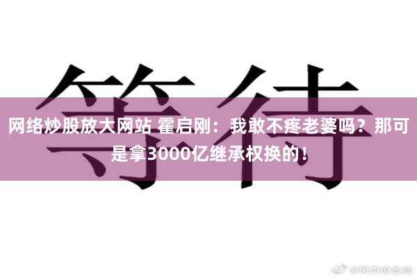 网络炒股放大网站 霍启刚：我敢不疼老婆吗？那可是拿3000亿继承权换的！