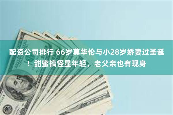 配资公司排行 66岁莫华伦与小28岁娇妻过圣诞！甜蜜搞怪显年轻，老父亲也有现身