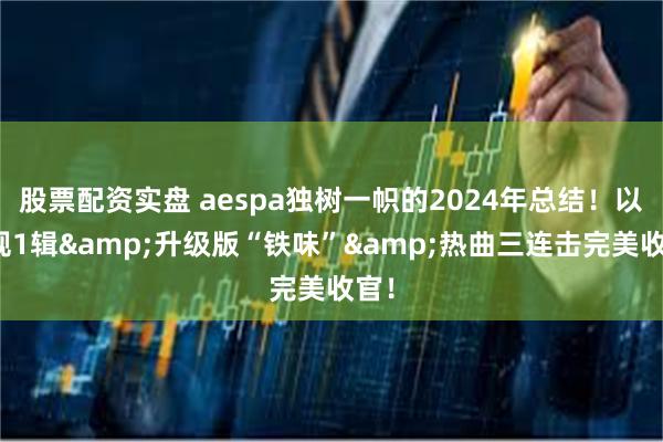 股票配资实盘 aespa独树一帜的2024年总结！以正规1辑&升级版“铁味”&热曲三连击完美收官！