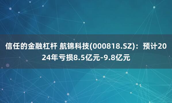 信任的金融杠杆 航锦科技(000818.SZ)：预计2024年亏损8.5亿元-9.8亿元