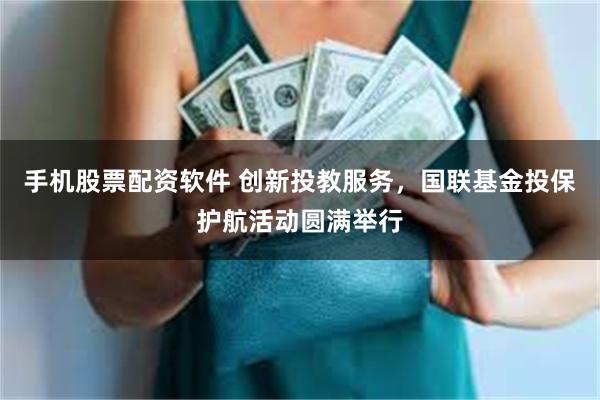 手机股票配资软件 创新投教服务，国联基金投保护航活动圆满举行