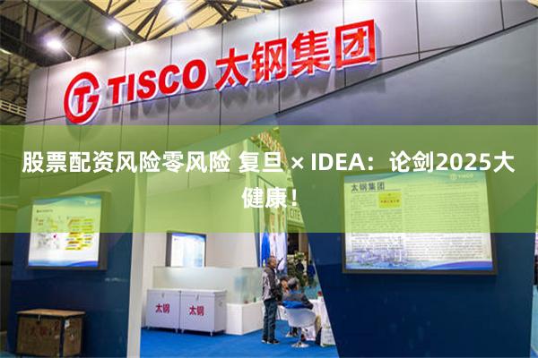 股票配资风险零风险 复旦 × IDEA：论剑2025大健康！