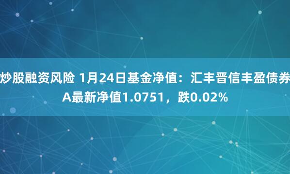 炒股融资风险 1月24日基金净值：汇丰晋信丰盈债券A最新净值1.0751，跌0.02%