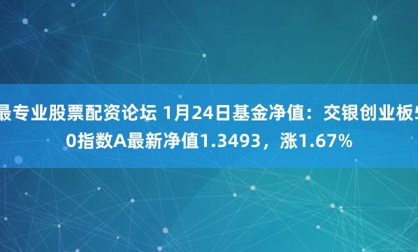 最专业股票配资论坛 1月24日基金净值：交银创业板50指数A最新净值1.3493，涨1.67%