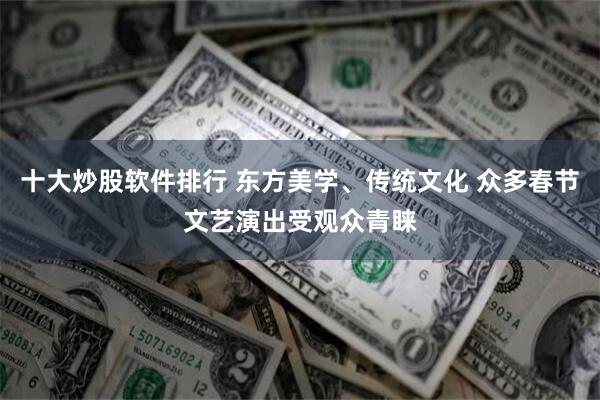 十大炒股软件排行 东方美学、传统文化 众多春节文艺演出受观众青睐