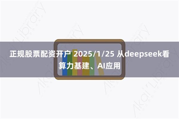 正规股票配资开户 2025/1/25 从deepseek看算力基建、AI应用