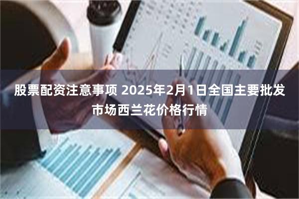 股票配资注意事项 2025年2月1日全国主要批发市场西兰花价格行情