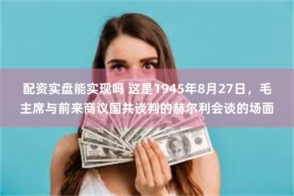 配资实盘能实现吗 这是1945年8月27日，毛主席与前来商议国共谈判的赫尔利会谈的场面