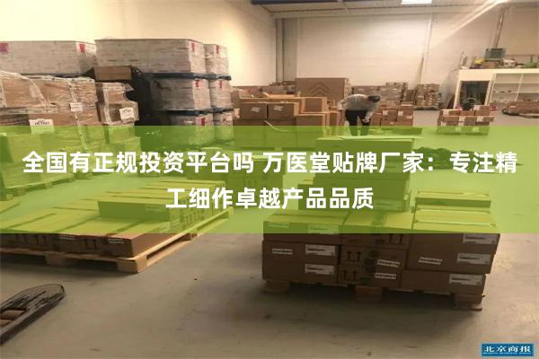 全国有正规投资平台吗 万医堂贴牌厂家：专注精工细作卓越产品品质