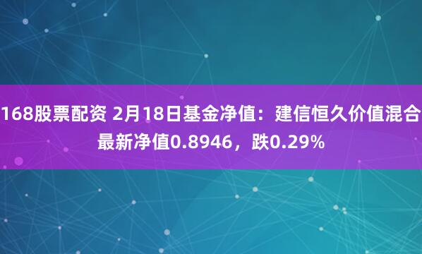 168股票配资 2月18日基金净值：建信恒久价值混合最新净值0.8946，跌0.29%