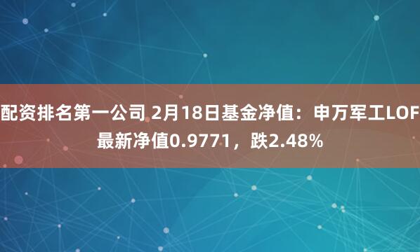 配资排名第一公司 2月18日基金净值：申万军工LOF最新净值0.9771，跌2.48%