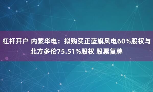 杠杆开户 内蒙华电：拟购买正蓝旗风电60%股权与北方多伦75.51%股权 股票复牌