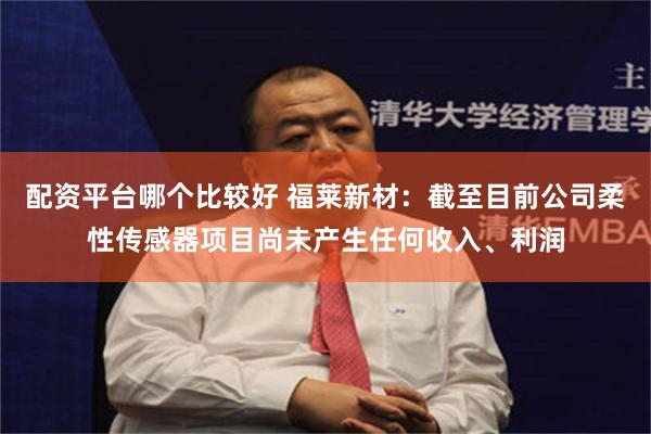 配资平台哪个比较好 福莱新材：截至目前公司柔性传感器项目尚未产生任何收入、利润