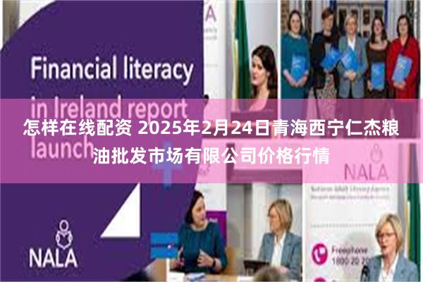 怎样在线配资 2025年2月24日青海西宁仁杰粮油批发市场有限公司价格行情