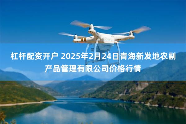 杠杆配资开户 2025年2月24日青海新发地农副产品管理有限公司价格行情