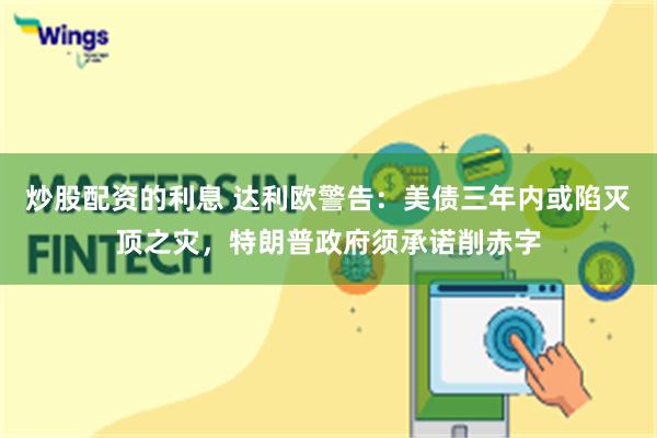 炒股配资的利息 达利欧警告：美债三年内或陷灭顶之灾，特朗普政府须承诺削赤字