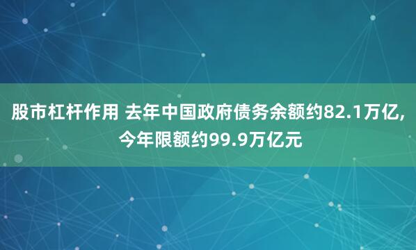 股市杠杆作用 去年中国政府债务余额约82.1万亿, 今年限额约99.9万亿元