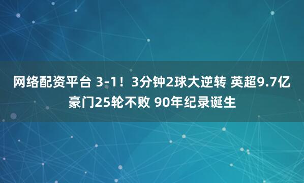 网络配资平台 3-1！3分钟2球大逆转 英超9.7亿豪门25轮不败 90年纪录诞生