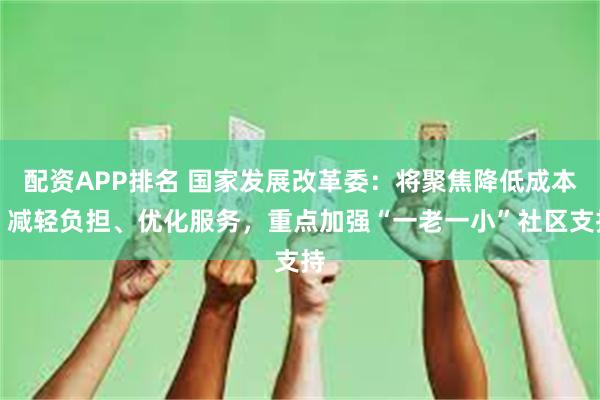 配资APP排名 国家发展改革委：将聚焦降低成本、减轻负担、优化服务，重点加强“一老一小”社区支持